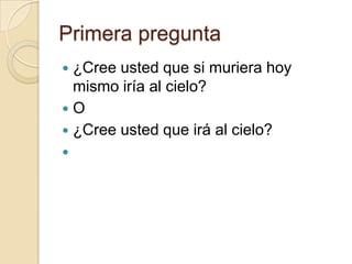 Primera pregunta
 ¿Cree usted que si muriera hoy
  mismo iría al cielo?
O
 ¿Cree usted que irá al cielo?

 