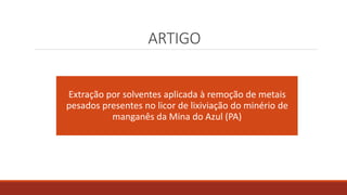 ARTIGO
Extração por solventes aplicada à remoção de metais
pesados presentes no licor de lixiviação do minério de
manganês da Mina do Azul (PA)
 