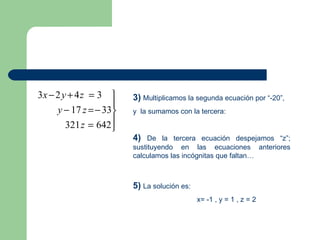 3)   Multiplicamos la segunda ecuación por “-20”, y  la sumamos con la tercera: 4)   De la tercera ecuación despejamos “z”; sustituyendo en las ecuaciones anteriores calculamos las incógnitas que faltan… 5)   La solución es:  x= -1 , y = 1 , z = 2 