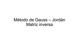 Método de Gauss – Jordán
Matriz inversa
 