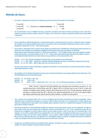 Matemáticas (1º e 2º de Bacharelato LOE - Galicia)                                                    Alumnado 2º Bach // IES Monelos (A Coruña)




    Método de Gauss

             -    En resumo, utilízase para resolve-las 3 incógnitas (x,y,z) dun sistema de 3 ecuacións. Por Exemplo:

                       x+y+z=0                                                                 x+y+z=0
                       x+y+z=0              Convértese nun sistema escalonado                    y+z=0
                       x+y+z=0                                                                     z=0
             -  Iso é exactamente o que é o Método de Gauss, aprender a escalonar este tipo de sistemas para logo, ao ter o valor de Z,
                resolver a ecuación y+z=0 para obter o valor de Y, e logo, ao ter o valor de Y, resolver a primeira ecuación x+y+z=0, para obter
                o valor de X.
    ____________________________________________________________________________________________________________________


             -    Imos a chamarlle a cada fila (A), (B) e (C), e a cada columna pois iso, columna das X, das Y, das Z… tamén ten nome a columna
                  do resultado, se che interesa infórmate por ahí :) (si, no primeiro ano de universidade olvídanseche moitas cousas…) tamén
                  lle podemos chamar fila 1º, 2º 3º… como máis che guste.
             -    Para comezar, colle papel e boli e comeza a facer probas. Para elimina-las X multiplicamos a fila (B) polo número que leve a X
                  da fila (A) e isto sumámolo ao resultado de multiplica-la fila (A) polo número que leve diante a X da fila (B)
                  (Antes aclarar que A’ (chamada “A prima”) e a fila A orixinal ¡Sempre!... // A’’ (A dobre prima) será o paso seguinte ó estado
                  orixinal da ecuación, e así sucesivamente, A, A’, A’’, A’’’… tantas veces como teñamos que facer pasos ata chegar o sistema
                  escalonado) Exemplo collendo só as X dun sistema, hai que eliminar as X da columna (B) e da C)

                  FILA (A)      2x (A’) = (A) (non cambiámo-la primeira fila, é a que tomamos como referencia)
                  FILA (B)       x (B’) = 2(B) + - 1(A) (é dicir, collemos a fila (B) multiplicada por dous e restámoslle a (A) para que 2x-2x=0)
                  FILA (C)      3x (C’) = 2(C) + - 3(A) // que sería 2·3x+-3·2x é dicir: 6x+-6x = 0

                  Ou sexa, que teríamos as dúas X eliminadas, o seguinte sería eliminar a Y da columna (C) e xa teríamos escalonado o sistema,
                  sendo logo facilmente resolto.


             -    Para eliminar a Y da columna (C) facémo-lo mesmo que coas dous X anteriores, só que agora collendo como referencia a Y da
                  fila (B) (Olvidámonos xa da fila (A)) Exemplo:

                  FILA (A’)       2x +3y (A’’) = (A’) = (A)
                  FILA (B’)            y (B’’) = (B’)
                  FILA (C’)           2y (C’’) = 1(C’) + - 2(B’) é dicir: 1·2y + - 2·y = 2y + - 2y = 0 // teríamos xa quitada a Y da fila (C’)

                                         Poñer “2x+3y” e logo (A’’)=(A’)=(A) significa que soamente que xa estamos no paso 2, 3… (as
                                comiñas que teña a letra) neste caso (A’’) e igual a (A’) e a (A) por que ao ser a fila A, e esta non
                                cambia, en tódolos pasos valerá o mesmo, Non sendo así na B o una C nas que faremos cambios para
                                escalonar o sistema, polo que (B’’) = (B’) por que nesta fila quitaremos un X, e (C’’) non valerá ningún
                                dos valores anteriores por que lle faremos dous cambios, un pola X o outro pola Y)


             -     Así, o sistema de 3 ecuacións (Filas A, B, e C) con 3 incógnitas (X,Y,Z) estaría convertido nun sistema escalonado, é dicir,
                  saberíamos que a Z da fila (C) sería igual a un número, entón na fila B, que están Y e Z, sustituiríamos a Z polo número que
                  sabemos e despexaríamos Y para saber o seu resultado, agora, sabendo o valor de Y e Z poderemos despexar X na fila A, polo
                  que teremos resolto o exercicio.
             -    Esta forma de facelo é a mais sistemática posible (ou alomenos non hai que pensar moito, só non trabucarse cos signos e
                  pouco máis). Claro que non é preciso que se eliminen sempre as X das filas B e C, nin a Y da C, soamente tes que ter una
                  ecuación con 3 incógnitas, 3 na fila A, dúas na fila B e una xa resolta na fila C, e dicir, en vez de X Y Z na primeira fila, Y Z na
                  segunda, e Z na terceira, podes eliminar Z na segunda fila, e Z e Y na terceira, se tes ganas practícao, pero eu creo que xa con
                  resolvelo ben chega, non nos imos a poñer esquisitos… iso si, sempre a última incógnita ten que estar incluída na segunda
                  fila, por que se na terceira fila tes Z e na segunda X e Y, non poderías resolver o sistema, na segunda tería que estar sempre Z,
                  e dicir, esa incógnita da terceira fila. (Suponse, pero por non dicilo que non sexa)


             -    A todo isto!, non tódolos sistemas de ecuacións teñen solución, ou poden ter varias, na seguinte páxina tes como se poden
                  clasificar os sistemas segundo o tipo de solución que teñan.




1
 