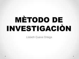 MÈTODO DE
INVESTIGACIÒN
Lisbeth Cueva Ortega
 