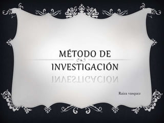 MÉTODO DE
INVESTIGACIÓN
Raiza vasquez
 