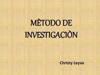 MÈTODO DE
INVESTIGACIÒN
Christy Leyva
 