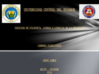 UNIVERSIDAD CENTRAL DEL ECUADOR
FACULTAD DE FILOSOFÍA, LETRAS Y CIENCIAS DE LA EDUCACIÓN
CARRERA PLURILINGÜE
JENNY GÓMEZ
QUITO – ECUADOR
2014
 
