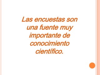 Las encuestas son
 una fuente muy
  importante de
  conocimiento
    científico.
 