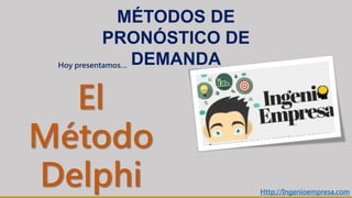 MÉTODOS DE
PRONÓSTICO DE
DEMANDA
El
Método
Delphi Http://Ingenioempresa.com
Hoy presentamos…
 