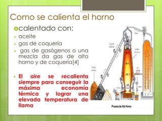 Como se calienta el horno
calentado con:
 aceite
 gas de coquería
 gas de gasógenos o una
mezcla da gas de alto
horno y de coquería[4]
 El aire se recalienta
siempre para conseguir la
máxima economía
térmica y lograr una
elevada temperatura de
llama
 