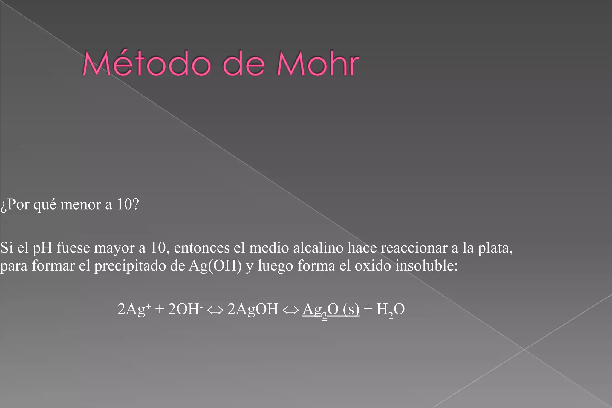 ¿Por qué menor a 10?
Si el pH fuese mayor a 10, entonces el medio alcalino hace reaccionar a la plata,
para formar el precipitado de Ag(OH) y luego forma el oxido insoluble:
2Ag+ + 2OH-  2AgOH  Ag2O (s) + H2O

 