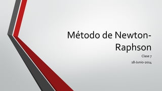 Método de Newton-
Raphson
Clase 7
18-Junio-2014
 