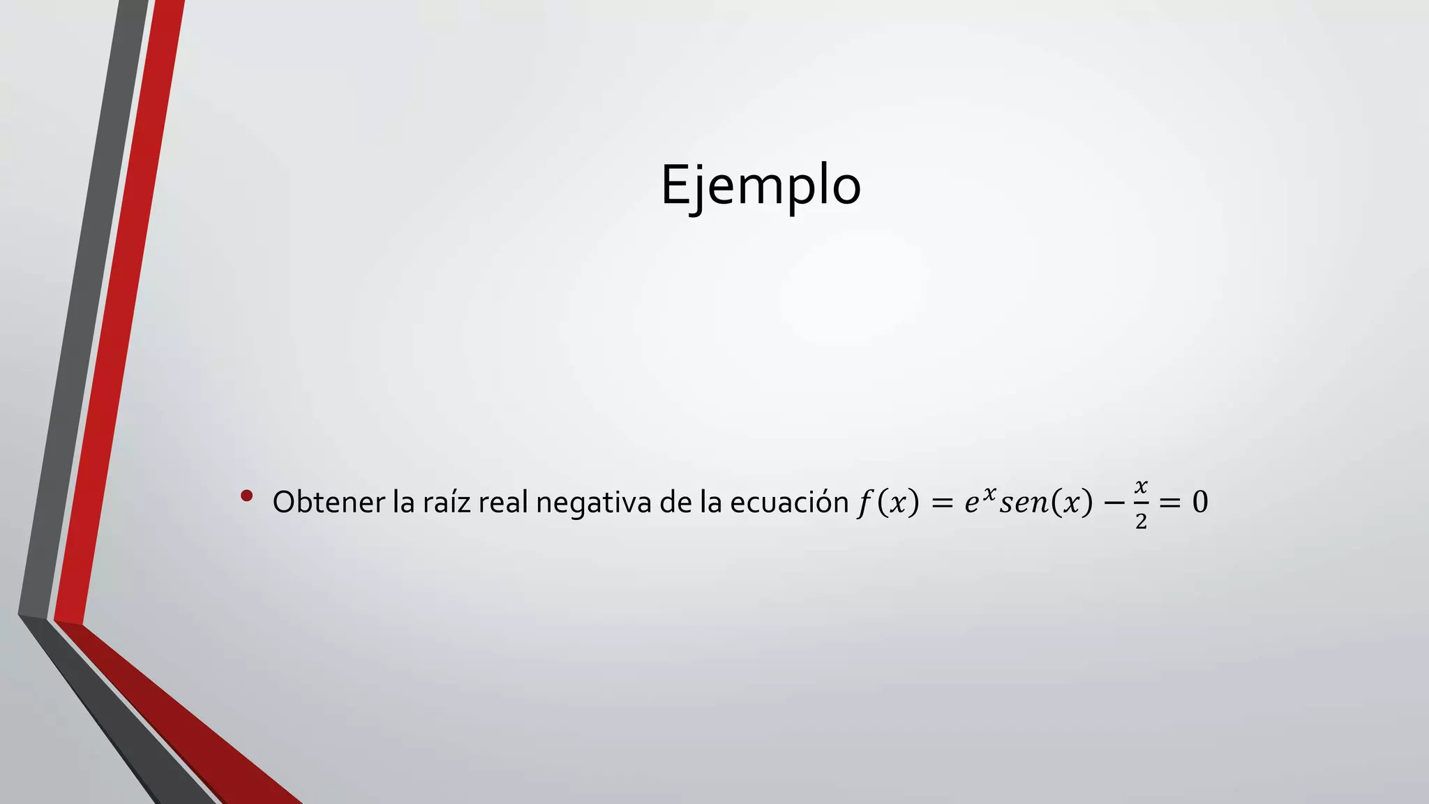 Ejemplo
• Obtener la raíz real negativa de la ecuación 𝑓 𝑥 = 𝑒 𝑥 𝑠𝑒𝑛 𝑥 −
𝑥
2
= 0
 