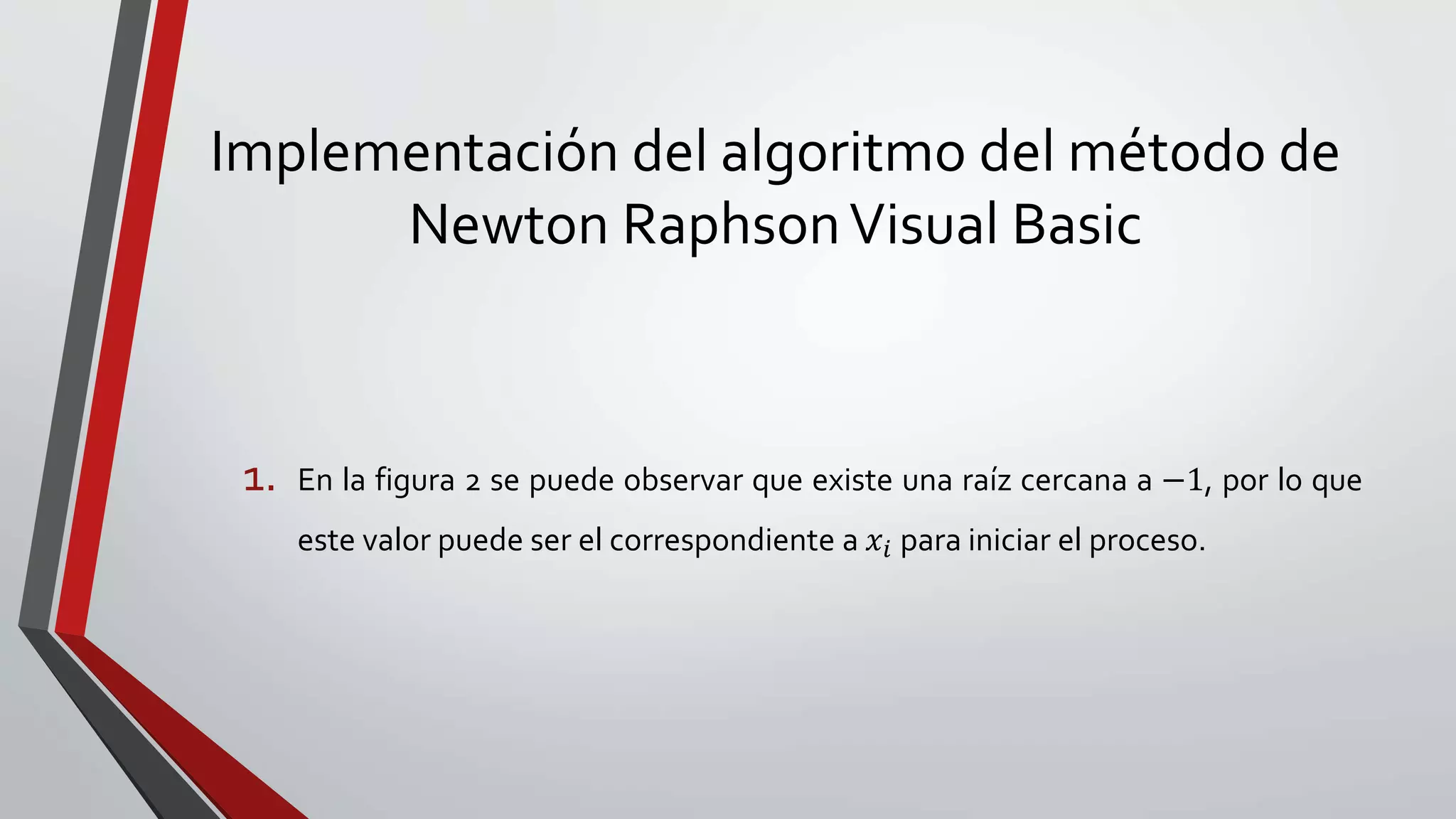 Implementación del algoritmo del método de
Newton RaphsonVisual Basic
1. En la figura 2 se puede observar que existe una raíz cercana a −1, por lo que
este valor puede ser el correspondiente a 𝑥𝑖 para iniciar el proceso.
 