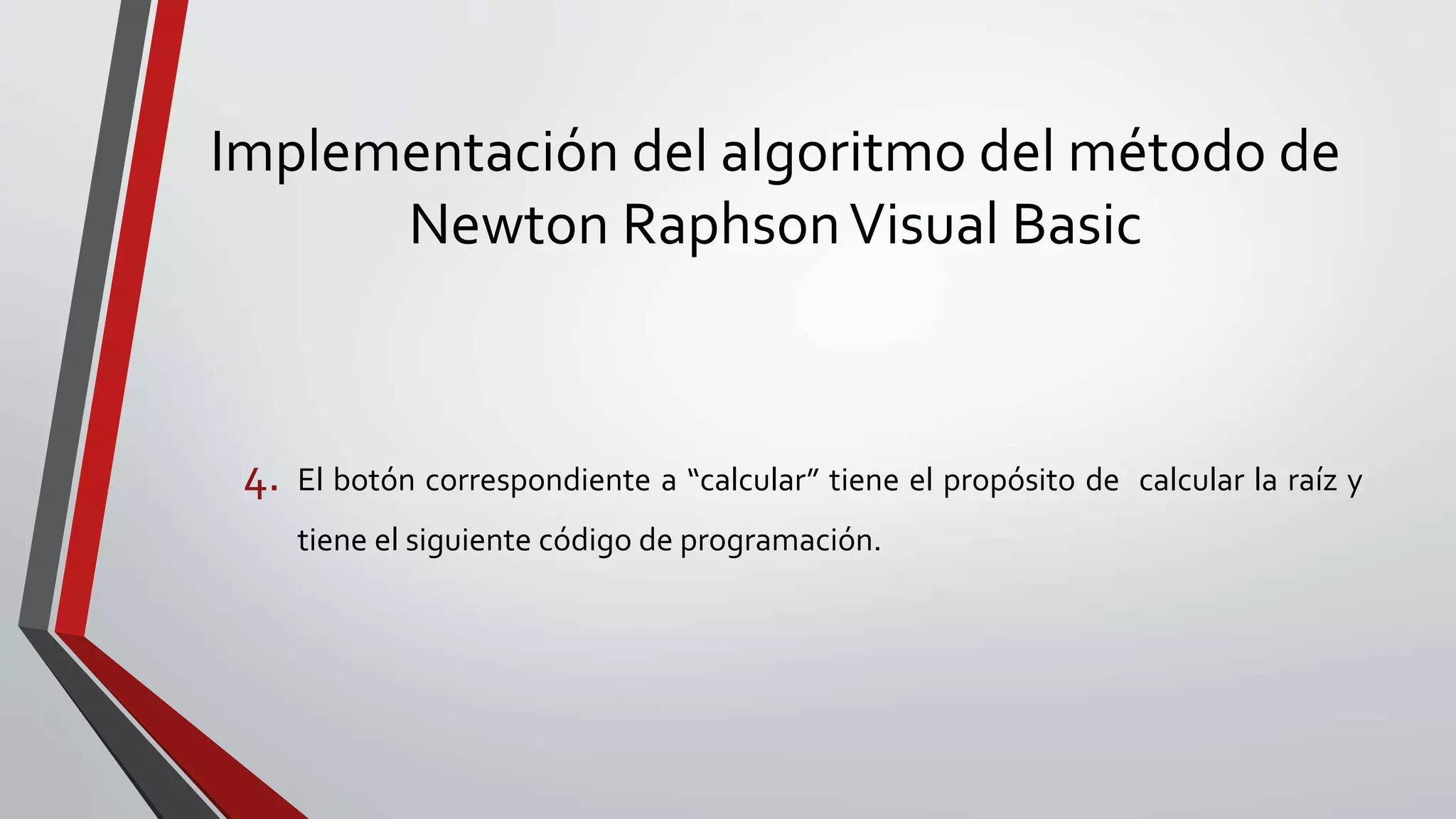 Implementación del algoritmo del método de
Newton RaphsonVisual Basic
4. El botón correspondiente a “calcular” tiene el propósito de calcular la raíz y
tiene el siguiente código de programación.
 