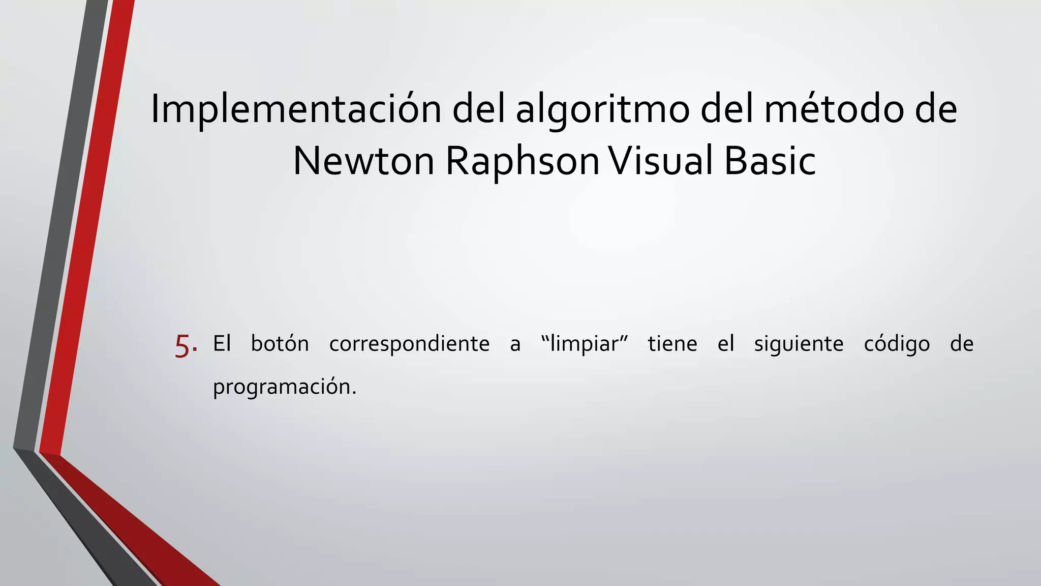 Implementación del algoritmo del método de
Newton RaphsonVisual Basic
5. El botón correspondiente a “limpiar” tiene el siguiente código de
programación.
 