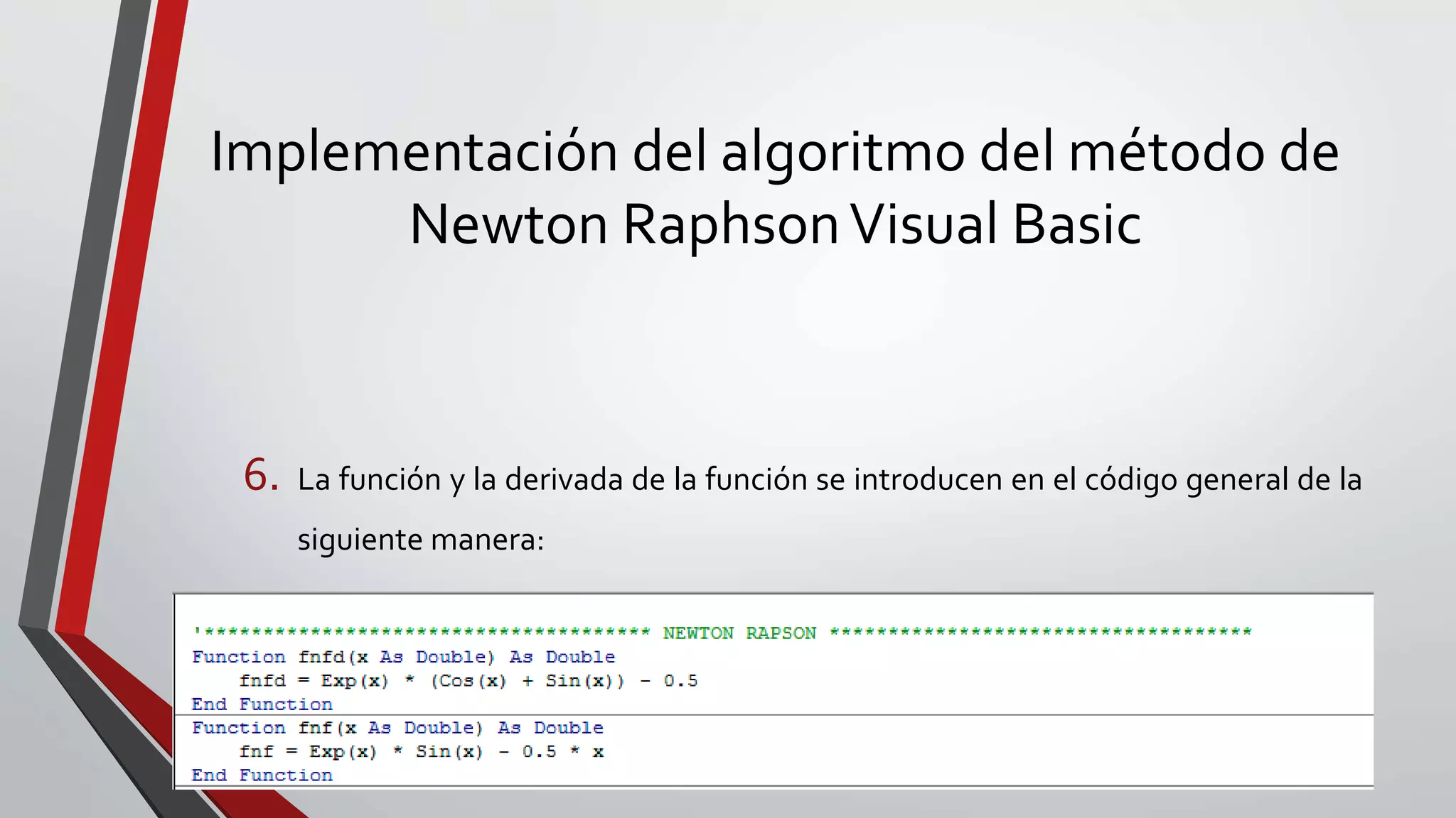 Implementación del algoritmo del método de
Newton RaphsonVisual Basic
6. La función y la derivada de la función se introducen en el código general de la
siguiente manera:
 