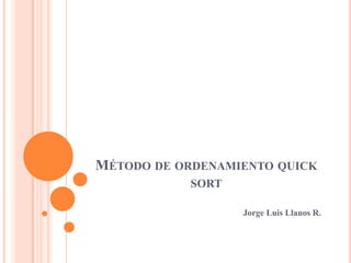 MÉTODO DE ORDENAMIENTO QUICK
SORT
Jorge Luis Llanos R.
 