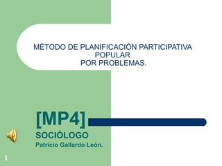 MÈTODO DE PLANIFICACIÓN PARTICIPATIVA  POPULAR  POR PROBLEMAS. [MP4] SOCIÓLOGO Patricio Gallardo León. 