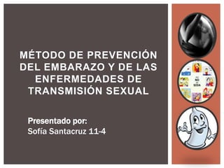 MÉTODO DE PREVENCIÓN
DEL EMBARAZO Y DE LAS
ENFERMEDADES DE
TRANSMISIÓN SEXUAL
Presentado por:
Sofía Santacruz 11-4
 