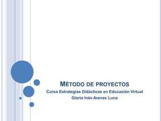 MÉTODO DE PROYECTOS 
Curso Estrategias Didácticas en Educación Virtual 
Gloria Inés Arenas Luna 
 