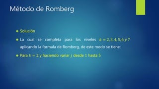 Método de Romberg
 Solución
 La cual se completa para los niveles 𝑘 = 2, 3, 4, 5, 6 𝑦 7
aplicando la formula de Romberg, de este modo se tiene:
 Para 𝑘 = 2 y haciendo variar 𝑗 desde 1 hasta 5
 