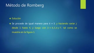 Método de Romberg
 Solución
 Se procede de igual manera para 𝑘 = 3, y haciendo variar 𝑗
desde 1 hasta 4, y luego con 𝑘 = 4, 5, 6 𝑦 7, tal como se
muestra en la figura 1.
 