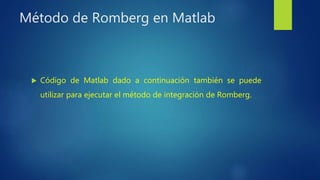 Método de Romberg en Matlab
 Código de Matlab dado a continuación también se puede
utilizar para ejecutar el método de integración de Romberg.
 