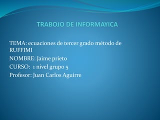TEMA: ecuaciones de tercer grado método de
RUFFIMI
NOMBRE: Jaime prieto
CURSO: 1 nivel grupo 5
Profesor: Juan Carlos Aguirre
 
