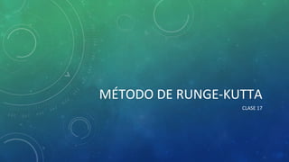 MÉTODO DE RUNGE-KUTTA
CLASE 17
 