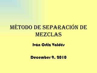 Método de separación de mezclas Iván Ortiz Valdés December 9, 2010 