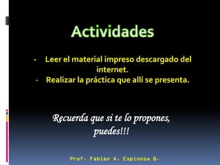 - Leer el material impreso descargado del
                 internet.
- Realizar la práctica que allí se presenta.



    Recuerda que si te lo propones,
              puedes!!!

                   á
 