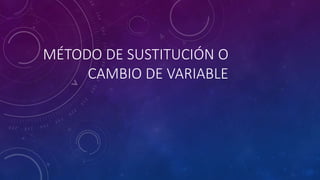 MÉTODO DE SUSTITUCIÓN O
CAMBIO DE VARIABLE