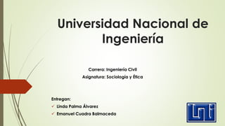 Universidad Nacional de
Ingeniería
Carrera: Ingeniería Civil
Asignatura: Sociología y Ética
Entregan:
 Linda Palma Álvarez
 Emanuel Cuadra Balmaceda
 