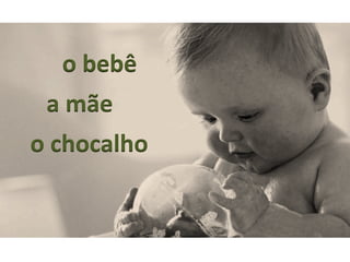 o	
  chocalho	
  
a	
  mãe	
  
o	
  bebê	
  
 