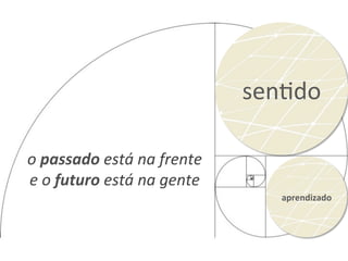senHdo	
  
aprendizado	
  
o	
  passado	
  está	
  na	
  frente	
  	
  
e	
  o	
  futuro	
  está	
  na	
  gente	
  
 