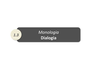 Monologia	
  
Dialogia	
  
1.3	
  
 