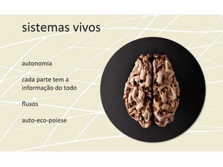 sistemas	
  vivos	
  
	
  
	
  
	
  
autonomia	
  
	
  
cada	
  parte	
  tem	
  a	
  	
  
informação	
  do	
  todo	
  
	
  
ﬂuxos	
  
	
  
auto-­‐eco-­‐poiese	
  
 