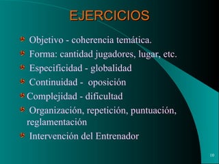 EJERCICIOS Objetivo - coherencia temática. Forma: cantidad jugadores, lugar, etc. Especificidad - globalidad Continuidad -  oposición Complejidad - dificultad Organización, repetición, puntuación, reglamentación Intervención del Entrenador 