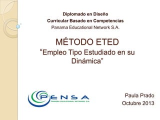Diplomado en Diseño
Curricular Basado en Competencias
Panama Educational Network S.A.

MÉTODO ETED
“Empleo Tipo Estudiado en su
Dinámica”

Paula Prado
Octubre 2013

 