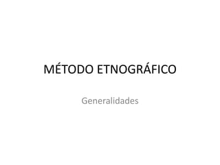MÉTODO ETNOGRÁFICO
Generalidades
 