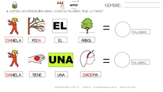 METODO GLOBAL, LETRA “D“ HABLA-M cortes0alba.blogspot.com.es Natalia Cortés Alba
PALABRAS
PALABRAS
NOMBRE:
3. LEEMOS LAS IMÁGENES/PALABRAS. ¿CUÁNTAS PALABRAS TIENE LA FRASE?
PODADANIELA EL ÁRBOL
TIENE UNA DIADEMA
EL
UNA
DANIELA
 