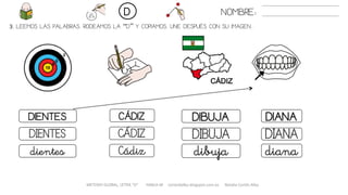 3. LEEMOS LAS PALABRAS. RODEAMOS LA “D” Y COPIAMOS. UNE DESPUÉS CON SU IMAGEN..
METODO GLOBAL, LETRA “D“ HABLA-M cortes0alba.blogspot.com.es Natalia Cortés Alba
DIBUJADIENTES CÁDIZ DIANA
DIBUJADIENTES CÁDIZ DIANA
dibujadientes Cádiz diana
NOMBRE:D
 