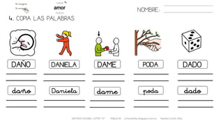 4. COPIA LAS PALABRAS.
NOMBRE:
DAÑO DANIELA DAME PODA DADO
daño Daniela dame poda dado
METODO GLOBAL, LETRA “D“ HABLA-M cortes0alba.blogspot.com.es Natalia Cortés Alba
 