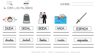 4. COPIA LAS PALABRAS.
NOMBRE:
DUDA DEDAL BODA NADA ESPADA
duda dedal boda nada espada
METODO GLOBAL, LETRA “D“ HABLA-M cortes0alba.blogspot.com.es Natalia Cortés Alba
 