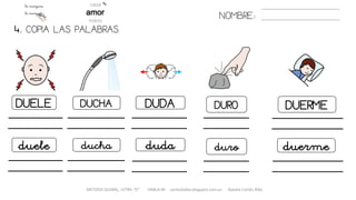 4. COPIA LAS PALABRAS.
NOMBRE:
DUELE DUCHA DUDA DURO DUERME
duele ducha duda duro
METODO GLOBAL, LETRA “D“ HABLA-M cortes0alba.blogspot.com.es Natalia Cortés Alba
duerme
 