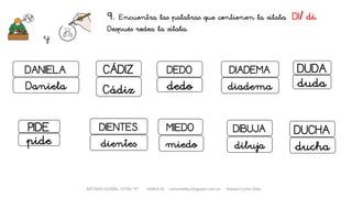 METODO GLOBAL, LETRA “D“ HABLA-M cortes0alba.blogspot.com.es Natalia Cortés Alba
9. Encuentra las palabras que contienen la sílaba DI/ di.
Después rodea la sílaba.
y
DEDO DIADEMA
dedo diadema
DIBUJA
dibuja
MIEDO
miedo
PIDE
pide
DUCHA
ducha
DANIELA
DIENTES
CÁDIZ
Cádiz
dientes
Daniela
DUDA
duda
 