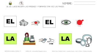 3. LEE. LUEGO RECORTA LAS IMÁGENES Y FORMAMOS OTRA VEZ LAS FRASES
NOMBRE:
LA
EL
LA
METODO GLOBAL, LETRA “J“ HABLA-M cortes0alba.blogspot.com.es Belén Caro, Natalia Cortés , Lourdes García , José A. Mora , Cristina González
EL
 