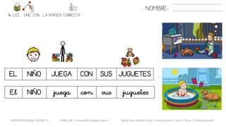NOMBRE:
4. LEE. UNE CON LA IMAGEN CORRECTA
EL NIÑO JUEGA CON SUS JUGUETES
METODO GLOBAL, LETRA “J“ HABLA-M cortes0alba.blogspot.com.es Belén Caro, Natalia Cortés , Lourdes García , José A. Mora , Cristina González
El NIÑO juega con sus juguetes
 
