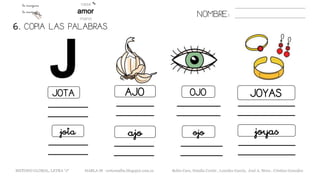 6. COPIA LAS PALABRAS.
NOMBRE:
JOTA AJO OJO JOYAS
jota ajo ojo joyas
METODO GLOBAL, LETRA “J“ HABLA-M cortes0alba.blogspot.com.es Belén Caro, Natalia Cortés , Lourdes García, José A. Mora , Cristina González
 