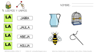 NOMBRE:
LA
LA
LA
LA
JARRA
ABEJA
JAULA
7. LEEMOS Y UNIMOS.
AGUJA
METODO GLOBAL, LETRA “J“ HABLA-M cortes0alba.blogspot.com.es Belén Caro, Natalia Cortés , Lourdes García , José A. Mora , Cristina González
 