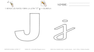 1. REPASA LOS PUNTOS. FORMA LA LETRA “J” «j» Y COLOREÁLA.
NOMBRE:
METODO GLOBAL, LETRA “J“ HABLA-M cortes0alba.blogspot.com.es Belén Caro, Natalia Cortés , Lourdes García , José A. Mora , Cristina González
 
